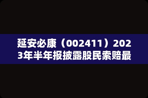 延安必康（002411）2023年半年报披露股民索赔最新信息，律师提示还可继续索赔