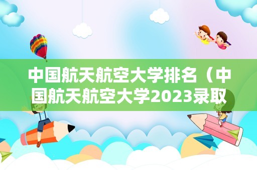 中国航天航空大学排名（中国航天航空大学2023录取分数线） 