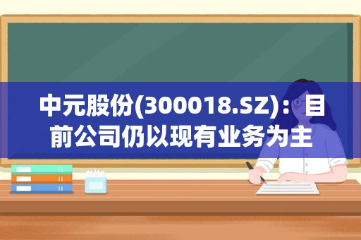 中元股份(300018.SZ)：目前公司仍以现有业务为主