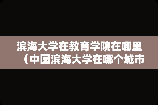 滨海大学在教育学院在哪里（中国滨海大学在哪个城市）