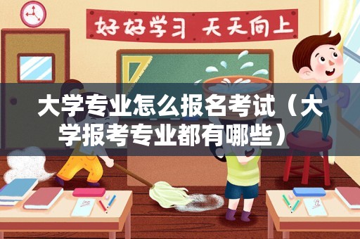 大学专业怎么报名考试（大学报考专业都有哪些） 