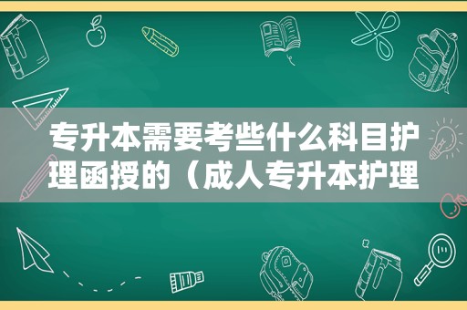 专升本需要考些什么科目护理函授的（成人专升本护理考试科目有哪些）