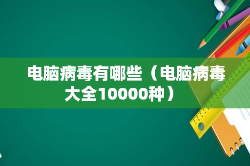 电脑病毒有哪些（电脑病毒大全10000种） 