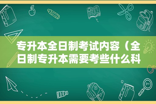 专升本全日制考试内容（全日制专升本需要考些什么科目） 