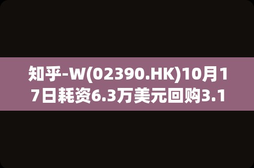 知乎-W(02390.HK)10月17日耗资6.3万美元回购3.1万股