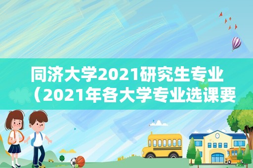 同济大学2021研究生专业（2021年各大学专业选课要求） 