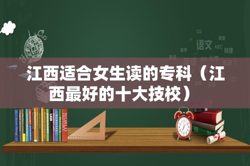 江西适合女生读的专科（江西最好的十大技校） 