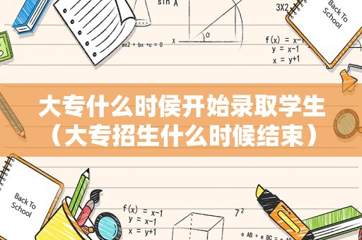 大专什么时侯开始录取学生（大专招生什么时候结束） 