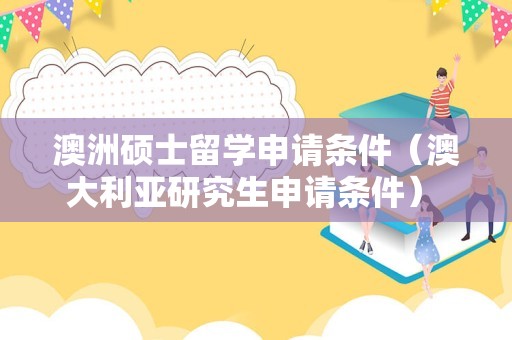 澳洲硕士留学申请条件（澳大利亚研究生申请条件） 