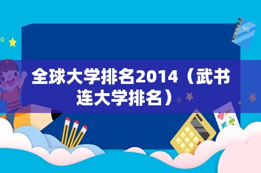 全球大学排名2014（武书连大学排名） 