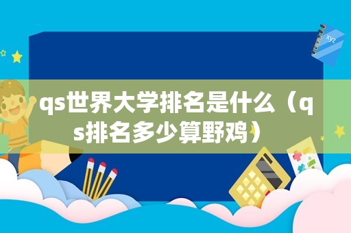 qs世界大学排名是什么（qs排名多少算野鸡） 