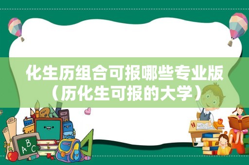 化生历组合可报哪些专业版（历化生可报的大学） 