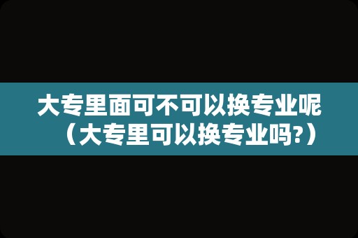 大专里面可不可以换专业呢（大专里可以换专业吗?）