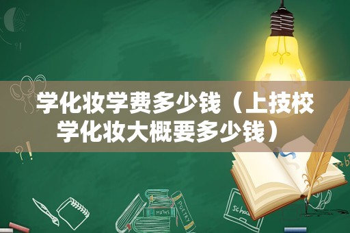 学化妆学费多少钱（上技校学化妆大概要多少钱） 