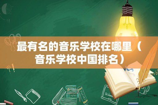 最有名的音乐学校在哪里（音乐学校中国排名）