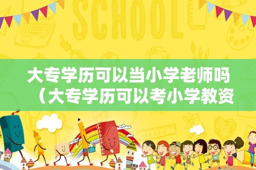 大专学历可以当小学老师吗（大专学历可以考小学教资吗）