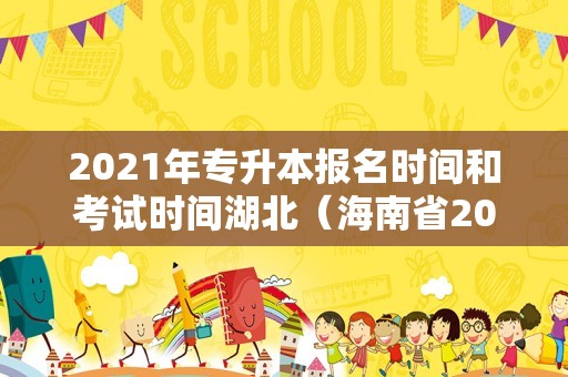 2023年专升本报名时间和考试时间湖北（海南省2023年专升本报名时间和考试时间）