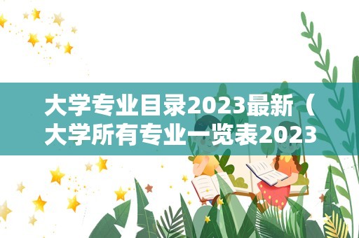 大学专业目录2023最新（大学所有专业一览表2023） 