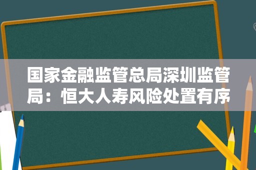 国家金融监管总局深圳监管局：恒大人寿风险处置有序推进