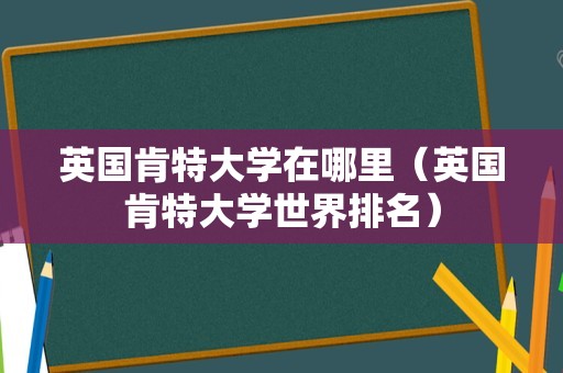 英国肯特大学在哪里（英国肯特大学世界排名）