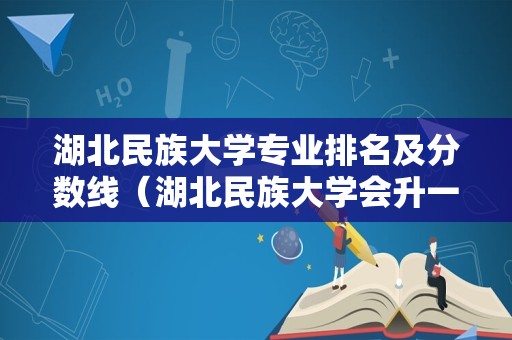 湖北民族大学专业排名及分数线（湖北民族大学会升一本吗） 