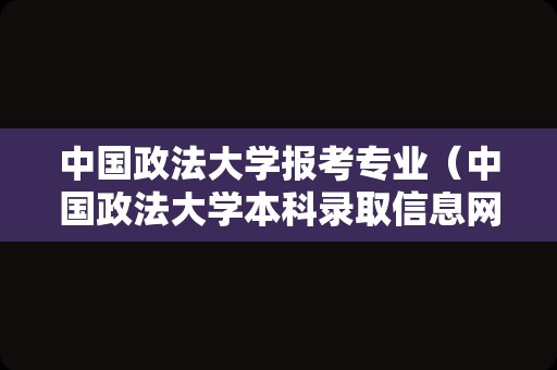 中国政法大学报考专业（中国政法大学本科录取信息网） 