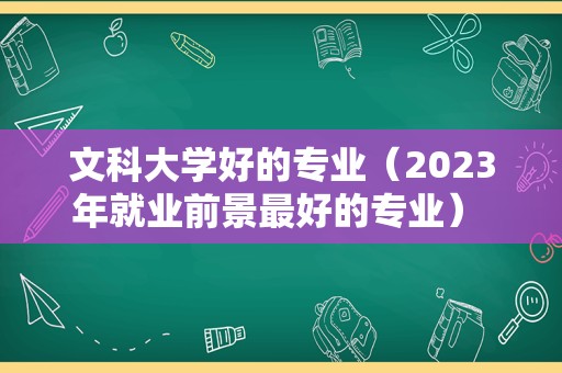 文科大学好的专业（2023年就业前景最好的专业） 