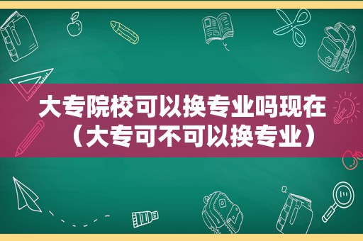 大专院校可以换专业吗现在（大专可不可以换专业）