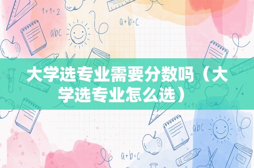 大学选专业需要分数吗（大学选专业怎么选） 