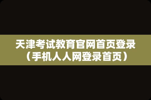 天津考试教育官网首页登录（手机人人网登录首页） 