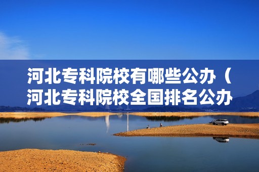 河北专科院校有哪些公办（河北专科院校全国排名公办）