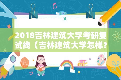 2018吉林建筑大学考研复试线（吉林建筑大学怎样？）