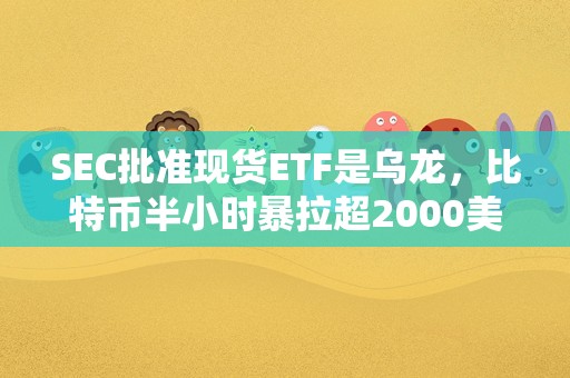 SEC批准现货ETF是乌龙，比特币半小时暴拉超2000美元后跳水