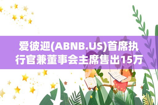 爱彼迎(ABNB.US)首席执行官兼董事会主席售出15万普通股股份，价值约2,250.93万美元