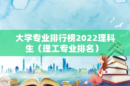 大学专业排行榜2022理科生（理工专业排名） 