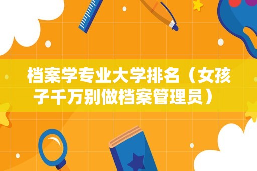 档案学专业大学排名（女孩子千万别做档案管理员） 