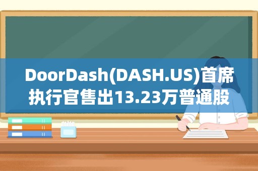 DoorDash(DASH.US)首席执行官售出13.23万普通股股份，价值约1,102.54万美元