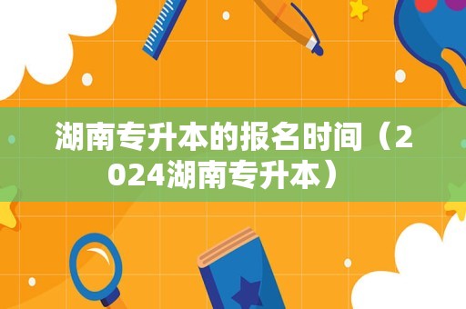 湖南专升本的报名时间（2024湖南专升本） 