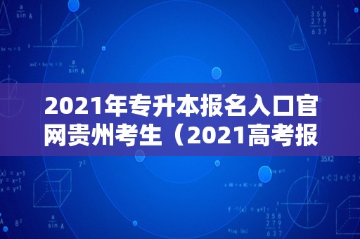 2021年专升本报名入口官网贵州考生（2021高考报名时间） 