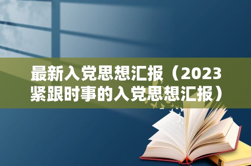 最新入党思想汇报（2023紧跟时事的入党思想汇报） 