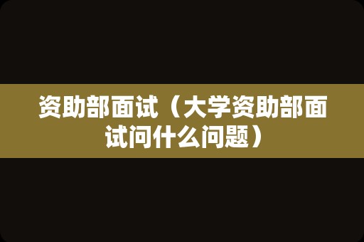 资助部面试（大学资助部面试问什么问题）