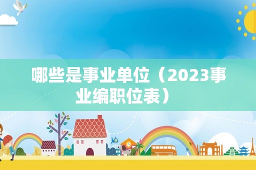 哪些是事业单位（2023事业编职位表） 