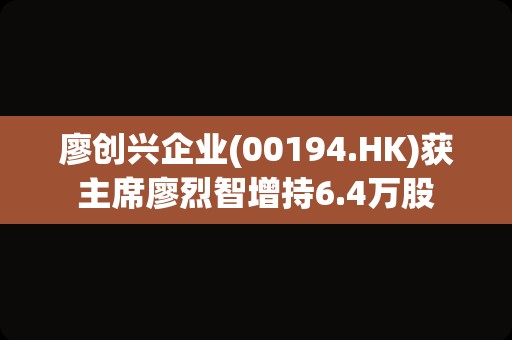 廖创兴企业(00194.HK)获主席廖烈智增持6.4万股