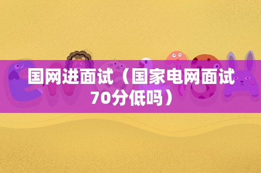 国网进面试（国家电网面试70分低吗）