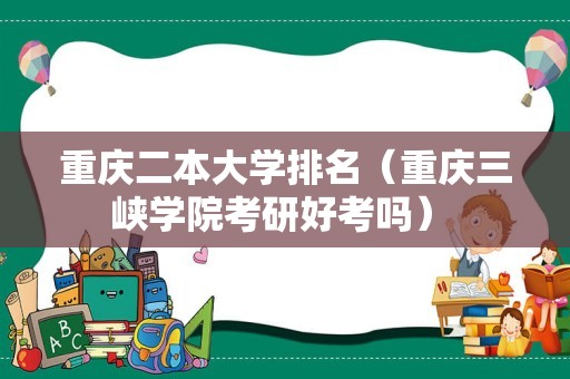 重庆二本大学排名（重庆三峡学院考研好考吗） 