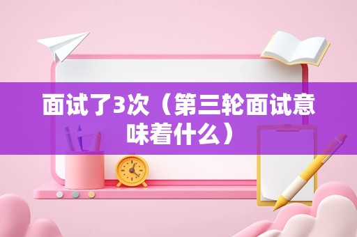 面试了3次（第三轮面试意味着什么）