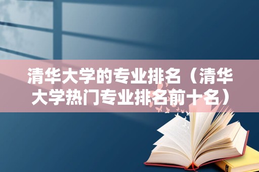 清华大学的专业排名（清华大学热门专业排名前十名）