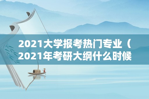 2021大学报考热门专业（2021年考研大纲什么时候出来） 