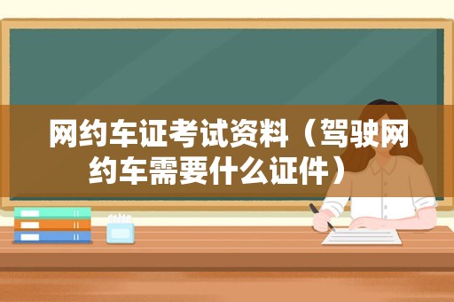 网约车证考试资料（驾驶网约车需要什么证件） 