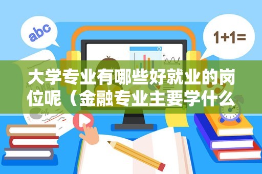 大学专业有哪些好就业的岗位呢（金融专业主要学什么） 